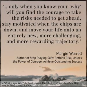 "...only when you know your 'why' will you find the courage to take the risks needed to get ahead, stay motivated when the chips are down, and move your life onto an entirely new, more challenging, and more rewarding trajectory." Margie Warrell