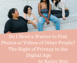Do I Need a Waiver to Post Photos or Videos of Other People? The Right of Privacy in the Digital Age by Kelley Way