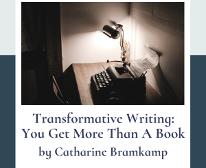 Transformative Writing: You Get More Than A Book by Catharine Bramkamp
