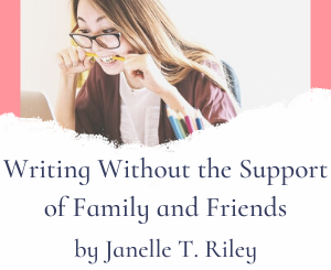 Writing Without the Support of Family and Friends by Janelle T. Riley