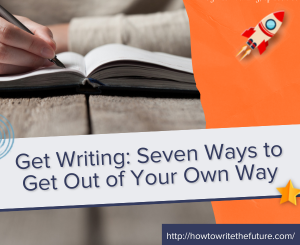 Get Writing: Seven Ways to Get Out of Your Own Way