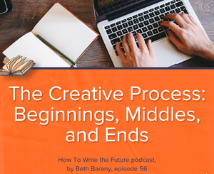 The Creative Process: Beginnings, Middles, and Ends - How To Write the Future episode 56