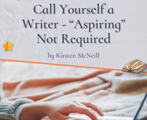 Call Yourself a Writer - “Aspiring” Not Required by Kirsten McNeill