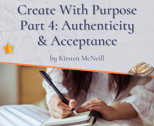 Create With Purpose Part 4: Authenticity & Acceptance by Kirsten McNeill