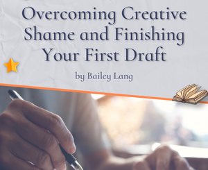Overcoming Creative Shame and Finishing Your First Draft by Bailey Lang