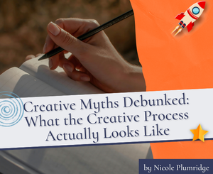 Creative Myths Debunked: What the Creative Process Actually Looks Like by Nicole Plumridge